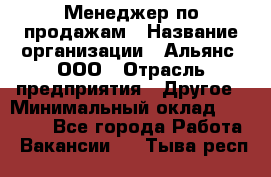 Менеджер по продажам › Название организации ­ Альянс, ООО › Отрасль предприятия ­ Другое › Минимальный оклад ­ 15 000 - Все города Работа » Вакансии   . Тыва респ.